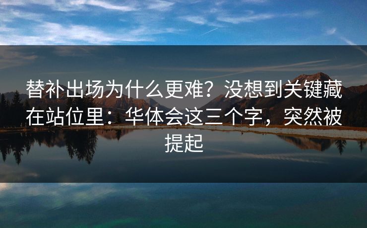 替补出场为什么更难？没想到关键藏在站位里：华体会这三个字，突然被提起