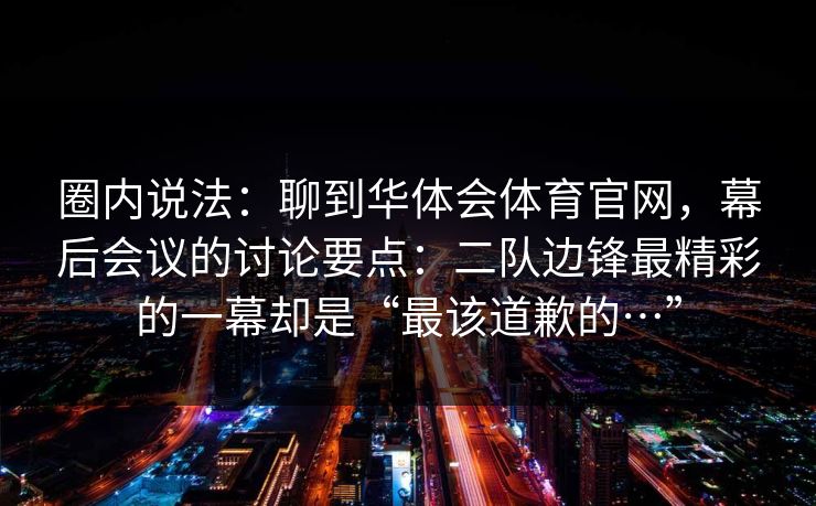 圈内说法：聊到华体会体育官网，幕后会议的讨论要点：二队边锋最精彩的一幕却是“最该道歉的…”
