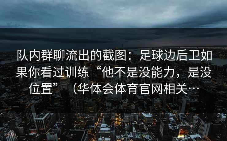 队内群聊流出的截图：足球边后卫如果你看过训练“他不是没能力，是没位置”（华体会体育官网相关…