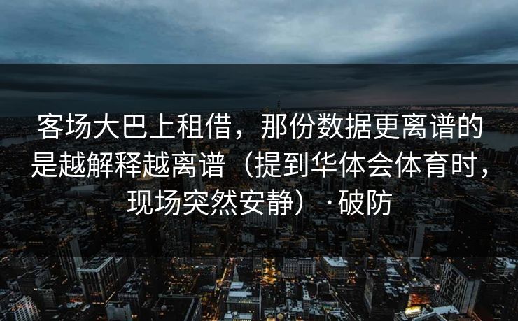 客场大巴上租借,那份数据更离谱的是越解释越离谱(提到华体会体育时,现场突然安静)·破防 客场大巴上租借,那份数据更离谱的是越解释越离谱(提到华体会体育时,现场突然安静)·破防
