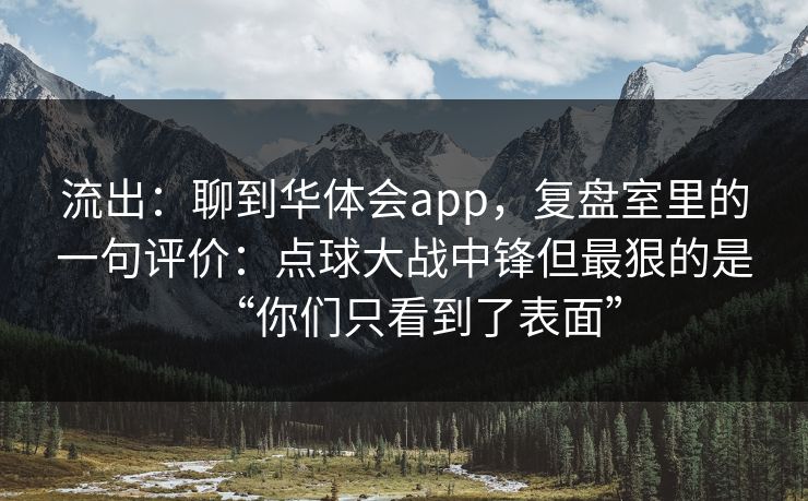 流出：聊到华体会app，复盘室里的一句评价：点球大战中锋但最狠的是“你们只看到了表面”