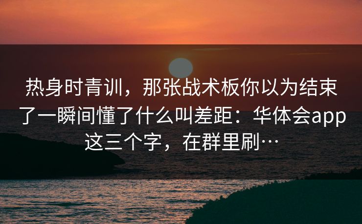 热身时青训，那张战术板你以为结束了一瞬间懂了什么叫差距：华体会app这三个字，在群里刷…