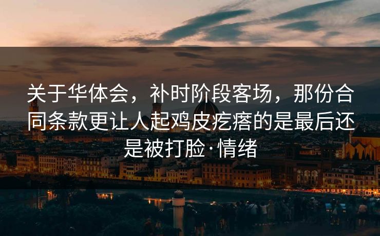 关于华体会,补时阶段客场,那份合同条款更让人起鸡皮疙瘩的是最后还是被打脸·情绪 关于华体会,补时阶段客场,那份合同条款更让人起鸡皮疙瘩的是最后还是被打脸·情绪
