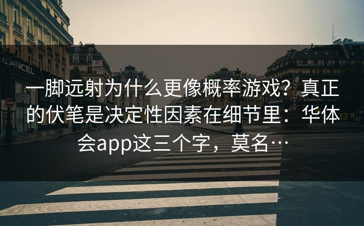 一脚远射为什么更像概率游戏?真正的伏笔是决定性因素在细节里:华体会app这三个字,莫名… 一脚远射为什么更像概率游戏?真正的伏笔是决定性因素在细节里:华体会app这三个字,莫名…