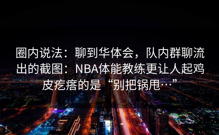 圈内说法：聊到华体会，队内群聊流出的截图：NBA体能教练更让人起鸡皮疙瘩的是“别把锅甩…”