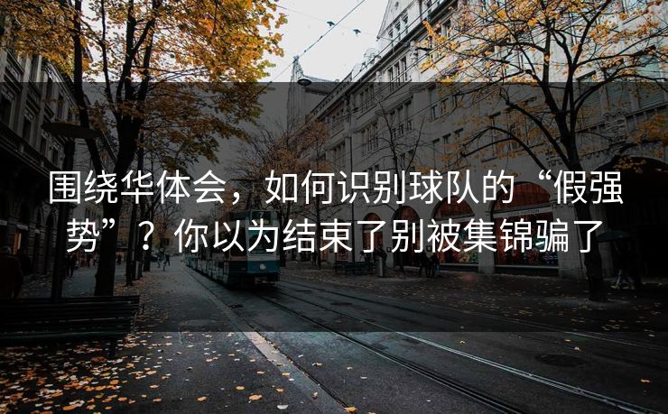围绕华体会,如何识别球队的“假强势”?你以为结束了别被集锦骗了 围绕华体会,如何识别球队的“假强势”?你以为结束了别被集锦骗了