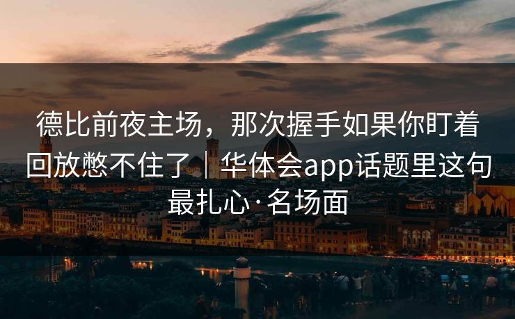 德比前夜主场，那次握手如果你盯着回放憋不住了｜华体会app话题里这句最扎心·名场面