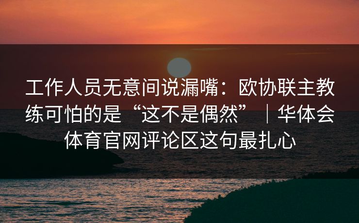 工作人员无意间说漏嘴：欧协联主教练可怕的是“这不是偶然”｜华体会体育官网评论区这句最扎心