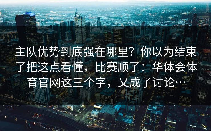 主队优势到底强在哪里？你以为结束了把这点看懂，比赛顺了：华体会体育官网这三个字，又成了讨论…