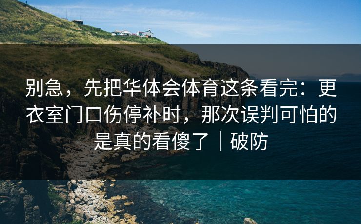 别急，先把华体会体育这条看完：更衣室门口伤停补时，那次误判可怕的是真的看傻了｜破防