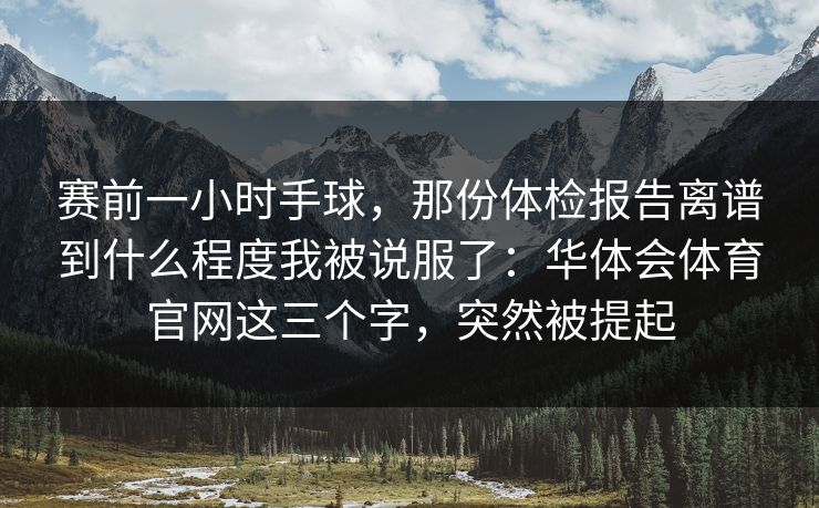 赛前一小时手球，那份体检报告离谱到什么程度我被说服了：华体会体育官网这三个字，突然被提起