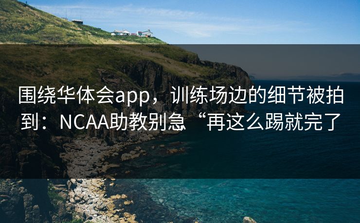 围绕华体会app，训练场边的细节被拍到：NCAA助教别急“再这么踢就完了”