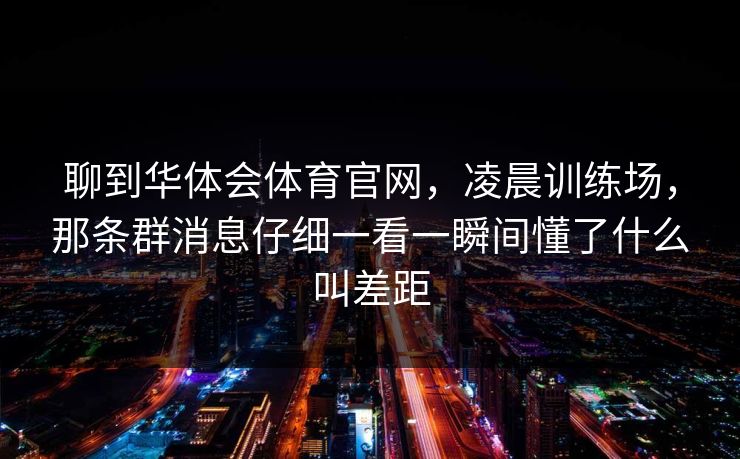 聊到华体会体育官网，凌晨训练场，那条群消息仔细一看一瞬间懂了什么叫差距