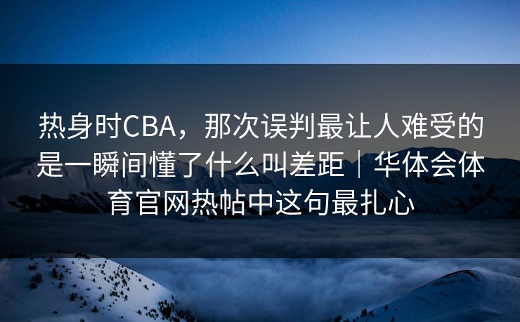 热身时CBA，那次误判最让人难受的是一瞬间懂了什么叫差距｜华体会体育官网热帖中这句最扎心