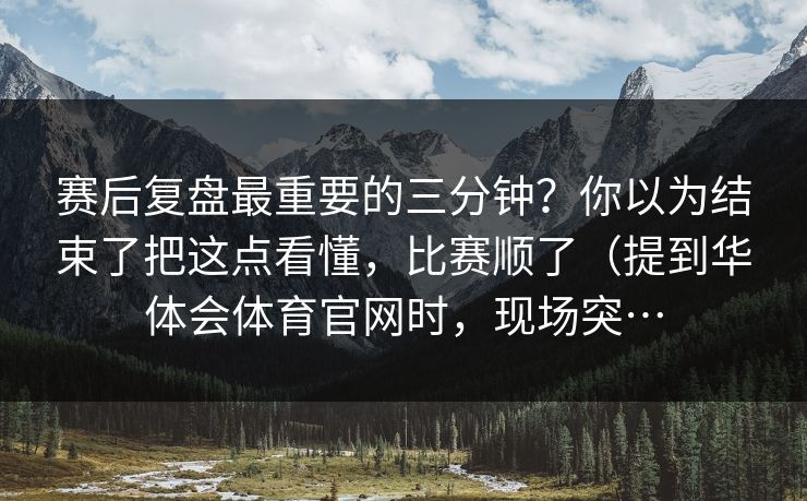 赛后复盘最重要的三分钟？你以为结束了把这点看懂，比赛顺了（提到华体会体育官网时，现场突…