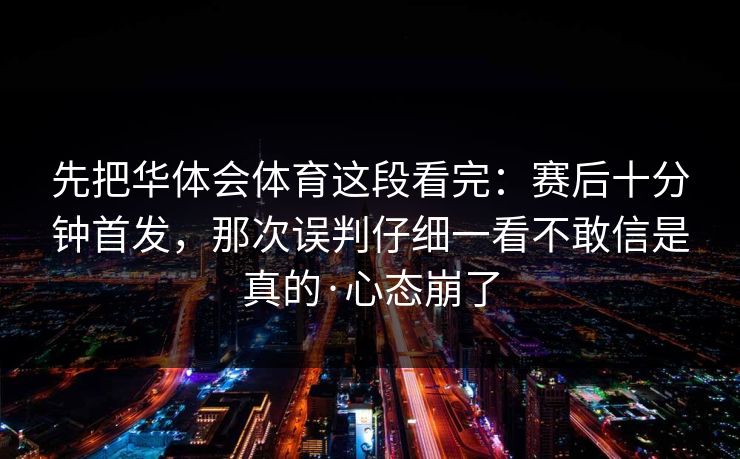 先把华体会体育这段看完：赛后十分钟首发，那次误判仔细一看不敢信是真的·心态崩了