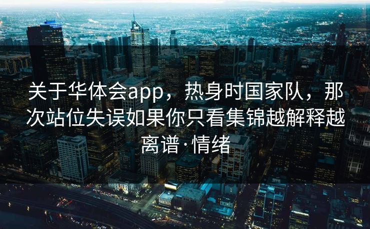 关于华体会app,热身时国家队,那次站位失误如果你只看集锦越解释越离谱·情绪 关于华体会app,热身时国家队,那次站位失误如果你只看集锦越解释越离谱·情绪