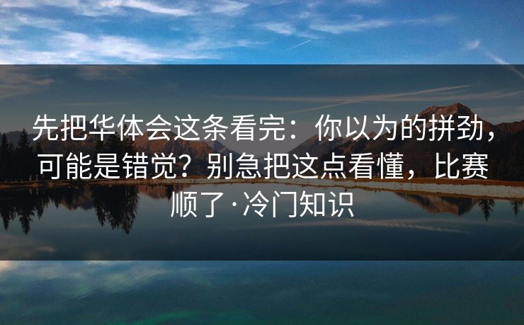 先把华体会这条看完：你以为的拼劲，可能是错觉？别急把这点看懂，比赛顺了·冷门知识