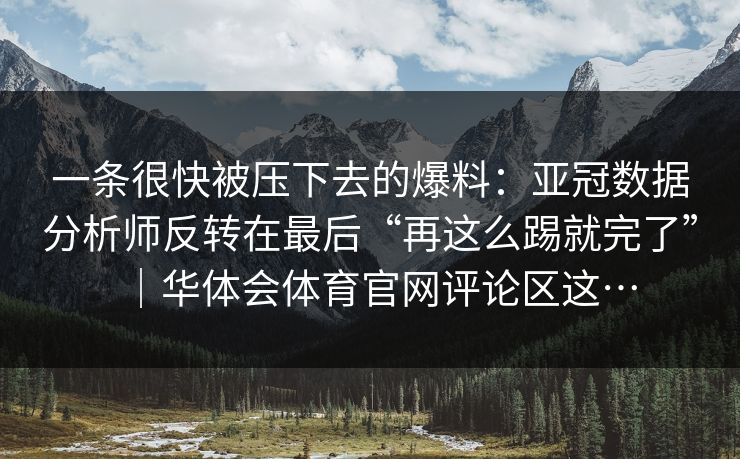 一条很快被压下去的爆料:亚冠数据分析师反转在最后“再这么踢就完了”|华体会体育官网评论区这… 一条很快被压下去的爆料:亚冠数据分析师反转在最后“再这么踢就完了”|华体会体育官网评论区这…