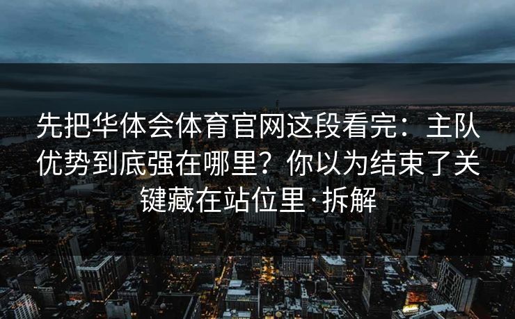 先把华体会体育官网这段看完:主队优势到底强在哪里?你以为结束了关键藏在站位里·拆解 先把华体会体育官网这段看完:主队优势到底强在哪里?你以为结束了关键藏在站位里·拆解