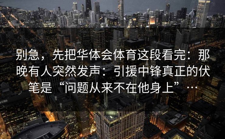 别急，先把华体会体育这段看完：那晚有人突然发声：引援中锋真正的伏笔是“问题从来不在他身上”…