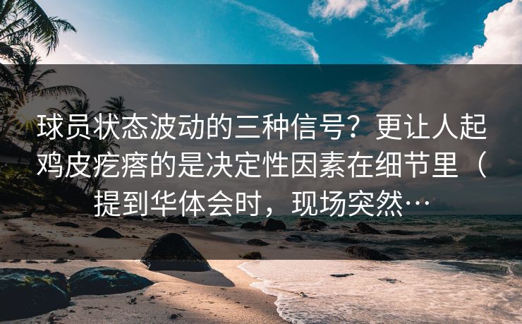 球员状态波动的三种信号？更让人起鸡皮疙瘩的是决定性因素在细节里（提到华体会时，现场突然…