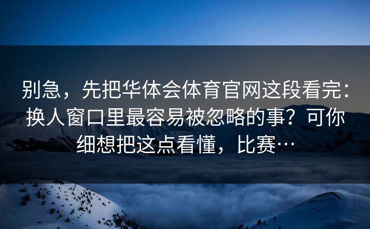 别急，先把华体会体育官网这段看完：换人窗口里最容易被忽略的事？可你细想把这点看懂，比赛…