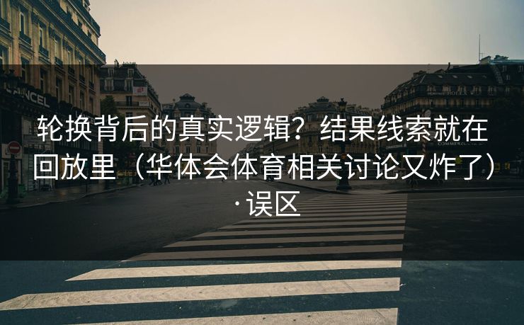 轮换背后的真实逻辑？结果线索就在回放里（华体会体育相关讨论又炸了）·误区