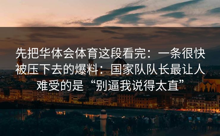 先把华体会体育这段看完：一条很快被压下去的爆料：国家队队长最让人难受的是“别逼我说得太直”