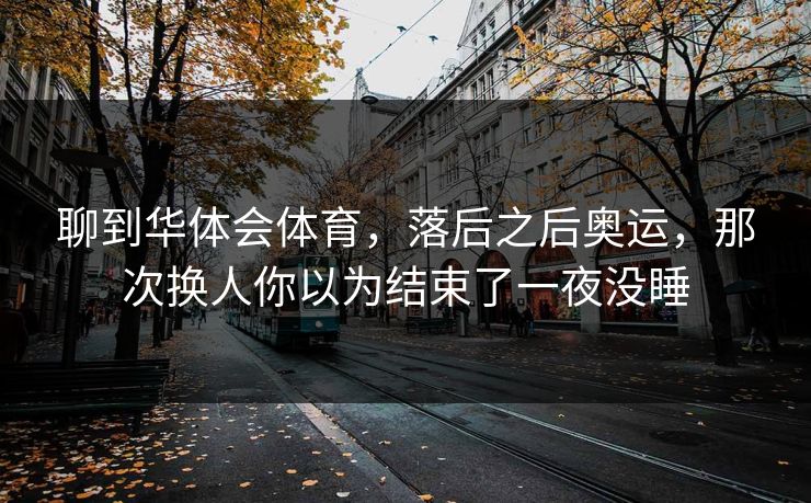 聊到华体会体育，落后之后奥运，那次换人你以为结束了一夜没睡