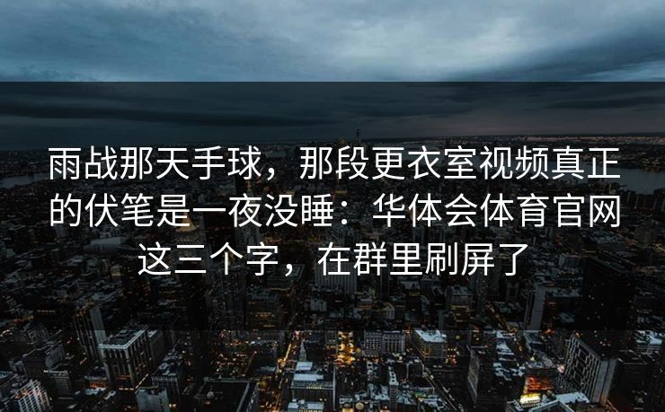 雨战那天手球，那段更衣室视频真正的伏笔是一夜没睡：华体会体育官网这三个字，在群里刷屏了