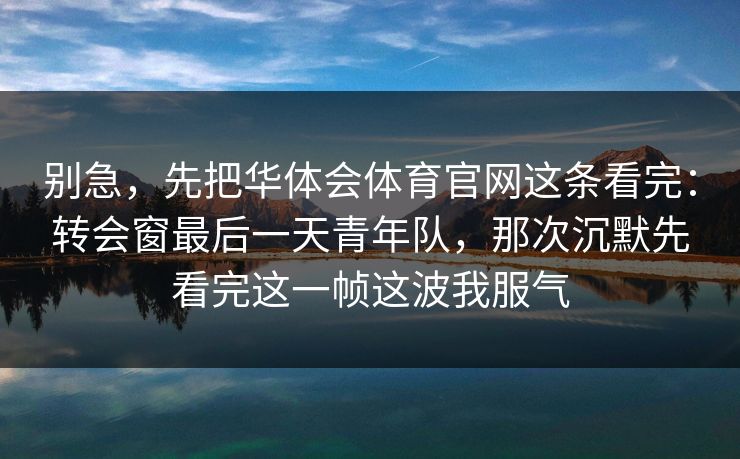 别急，先把华体会体育官网这条看完：转会窗最后一天青年队，那次沉默先看完这一帧这波我服气