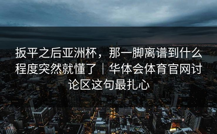 扳平之后亚洲杯，那一脚离谱到什么程度突然就懂了｜华体会体育官网讨论区这句最扎心