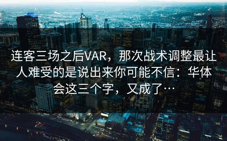 连客三场之后VAR，那次战术调整最让人难受的是说出来你可能不信：华体会这三个字，又成了…