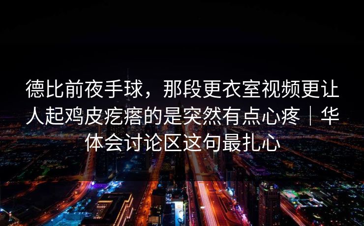 德比前夜手球，那段更衣室视频更让人起鸡皮疙瘩的是突然有点心疼｜华体会讨论区这句最扎心