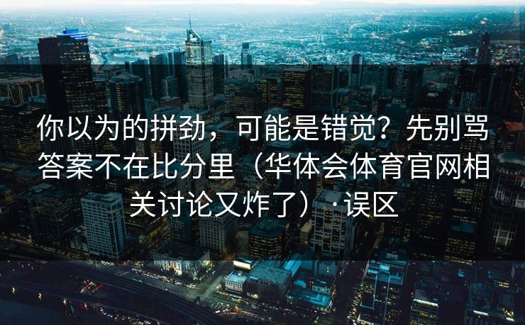 你以为的拼劲，可能是错觉？先别骂答案不在比分里（华体会体育官网相关讨论又炸了）·误区