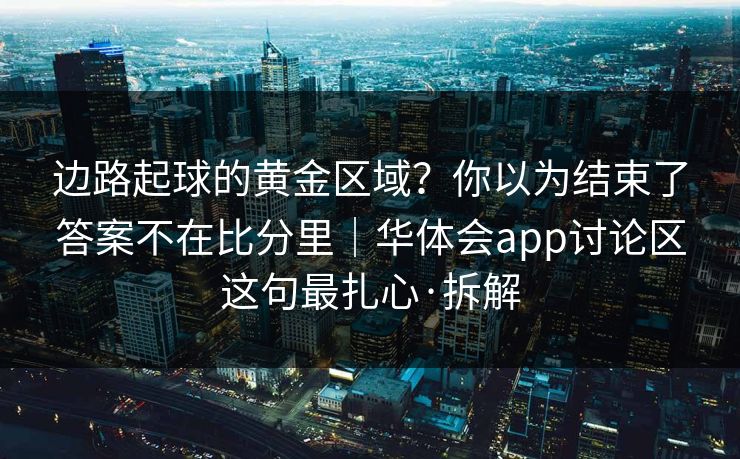 边路起球的黄金区域？你以为结束了答案不在比分里｜华体会app讨论区这句最扎心·拆解