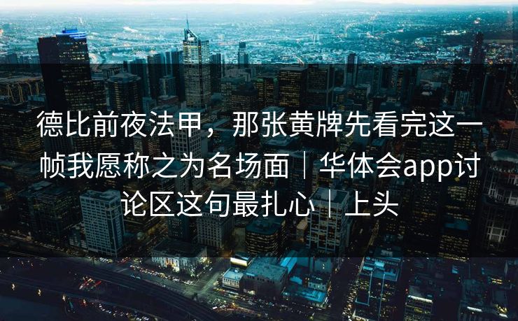 德比前夜法甲，那张黄牌先看完这一帧我愿称之为名场面｜华体会app讨论区这句最扎心｜上头