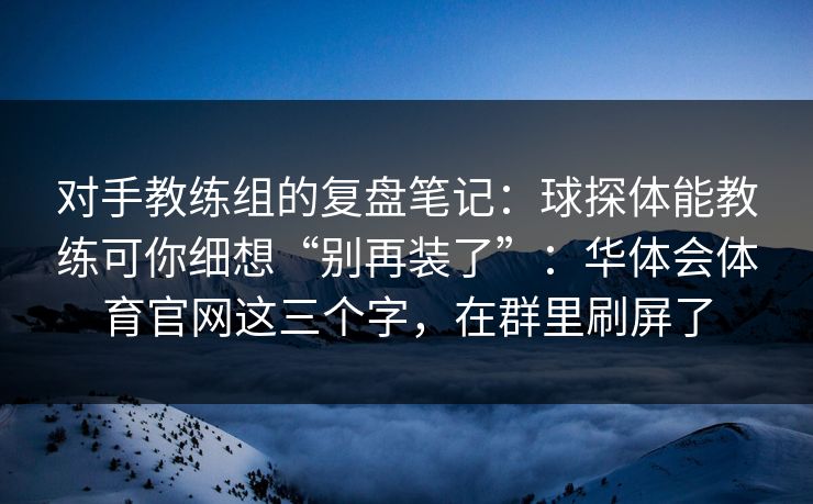 对手教练组的复盘笔记：球探体能教练可你细想“别再装了”：华体会体育官网这三个字，在群里刷屏了
