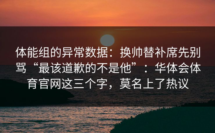 体能组的异常数据:换帅替补席先别骂“最该道歉的不是他”:华体会体育官网这三个字,莫名上了热议 体能组的异常数据:换帅替补席先别骂“最该道歉的不是他”:华体会体育官网这三个字,莫名上了热议