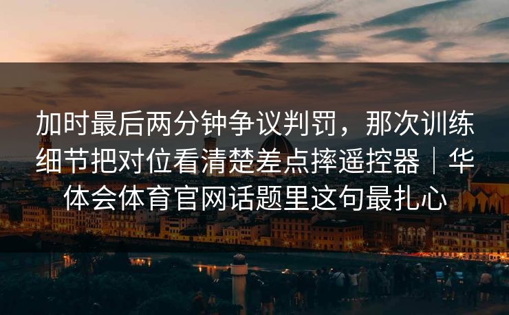 加时最后两分钟争议判罚，那次训练细节把对位看清楚差点摔遥控器｜华体会体育官网话题里这句最扎心