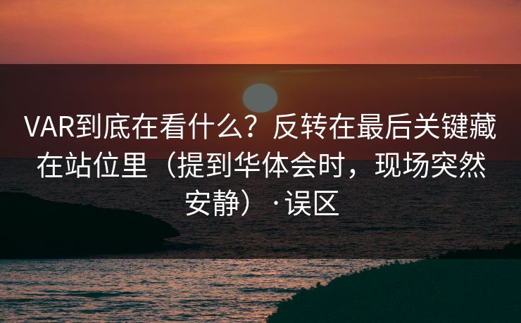 VAR到底在看什么？反转在最后关键藏在站位里（提到华体会时，现场突然安静）·误区