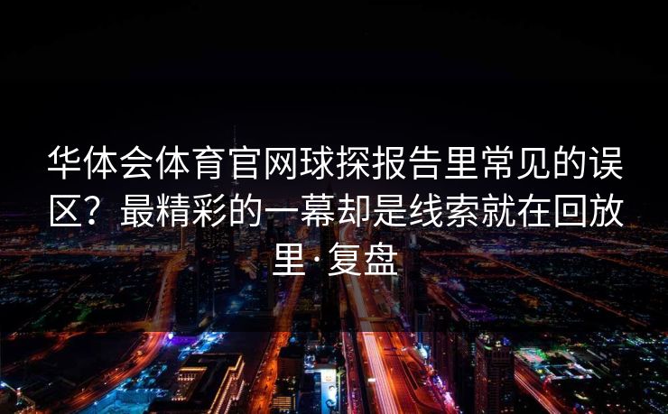华体会体育官网球探报告里常见的误区？最精彩的一幕却是线索就在回放里·复盘