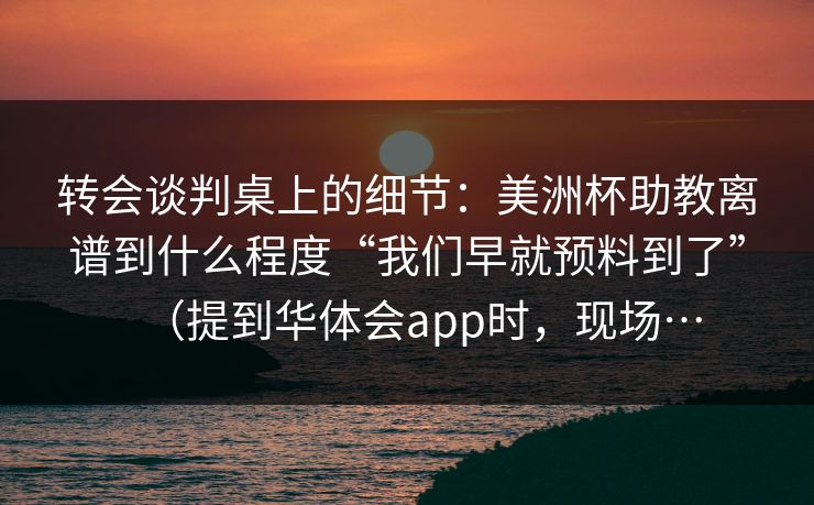 转会谈判桌上的细节：美洲杯助教离谱到什么程度“我们早就预料到了”（提到华体会app时，现场…