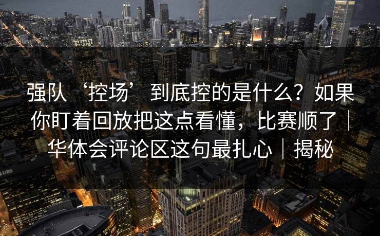 强队‘控场’到底控的是什么？如果你盯着回放把这点看懂，比赛顺了｜华体会评论区这句最扎心｜揭秘