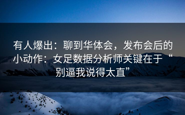 有人爆出：聊到华体会，发布会后的小动作：女足数据分析师关键在于“别逼我说得太直”