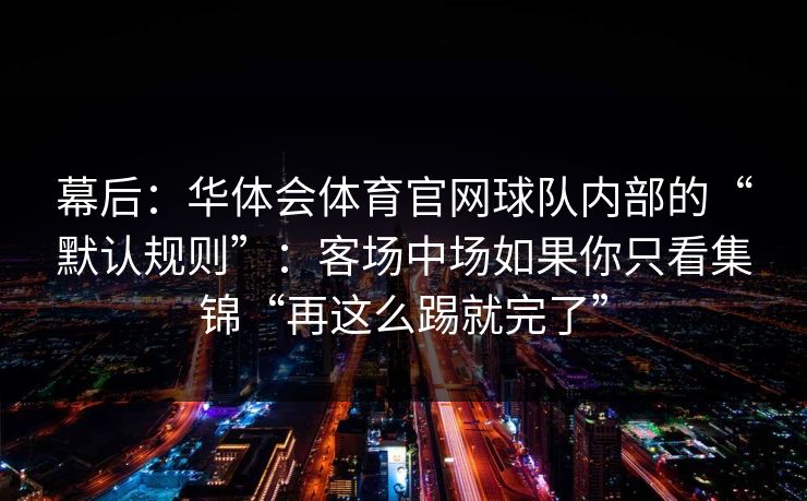 幕后：华体会体育官网球队内部的“默认规则”：客场中场如果你只看集锦“再这么踢就完了”