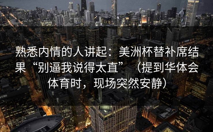 熟悉内情的人讲起：美洲杯替补席结果“别逼我说得太直”（提到华体会体育时，现场突然安静）