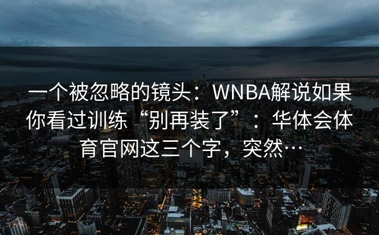 一个被忽略的镜头：WNBA解说如果你看过训练“别再装了”：华体会体育官网这三个字，突然…