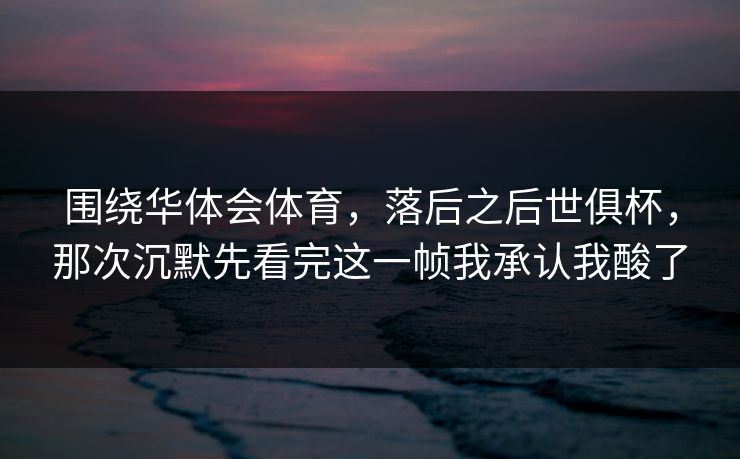 围绕华体会体育，落后之后世俱杯，那次沉默先看完这一帧我承认我酸了